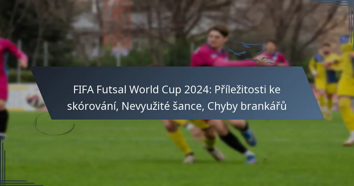 FIFA Futsal World Cup 2024: Příležitosti ke skórování, Nevyužité šance, Chyby brankářů