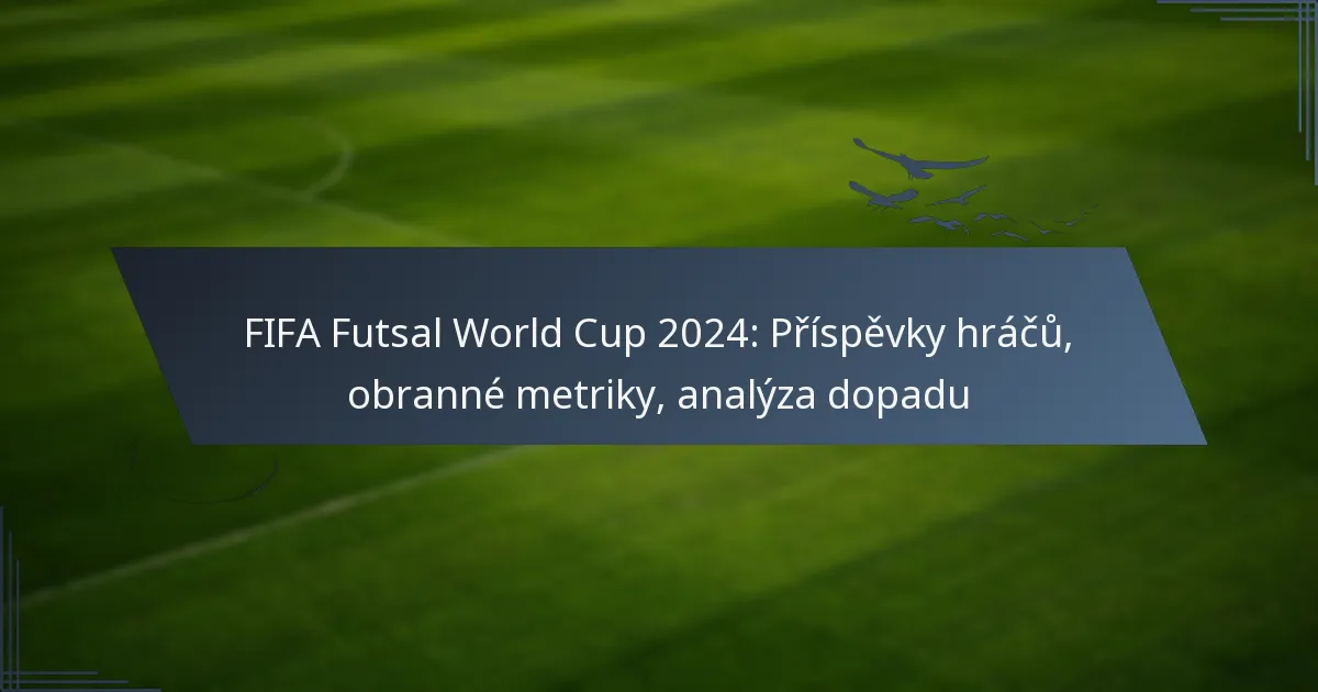 FIFA Futsal World Cup 2024: Příspěvky hráčů, obranné metriky, analýza dopadu