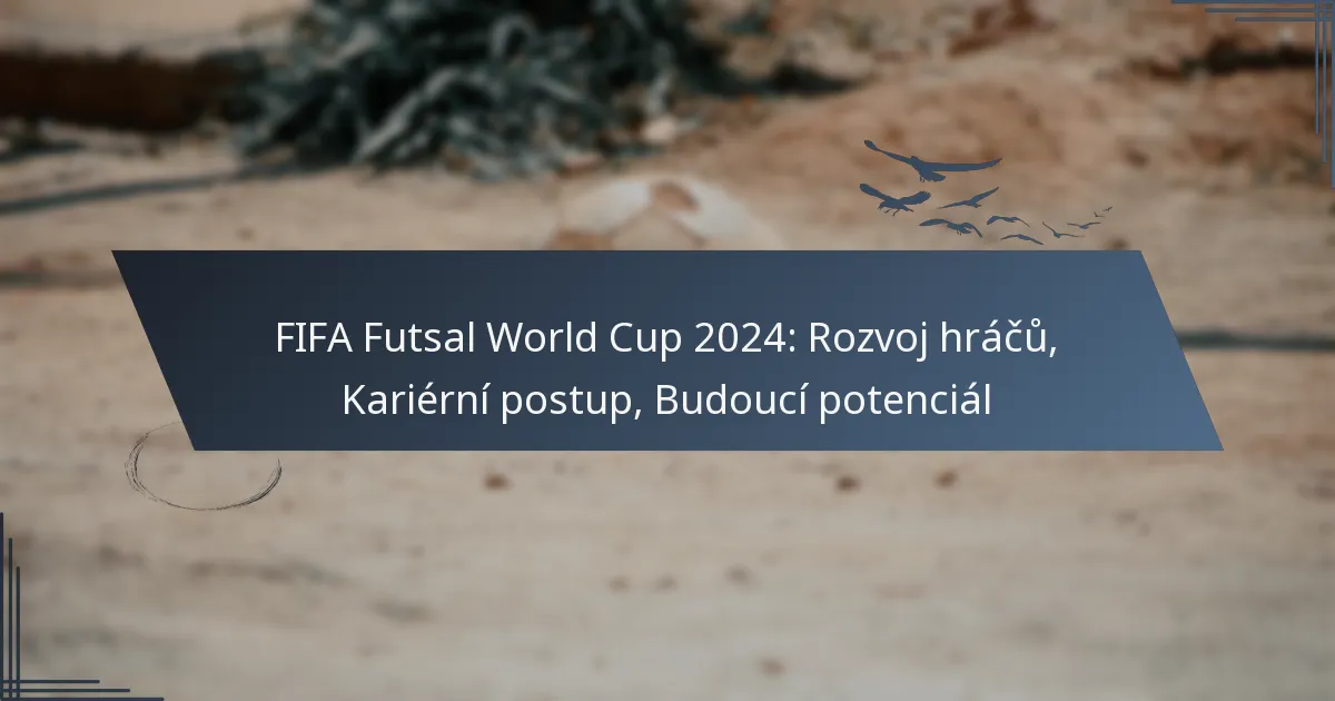 FIFA Futsal World Cup 2024: Rozvoj hráčů, Kariérní postup, Budoucí potenciál