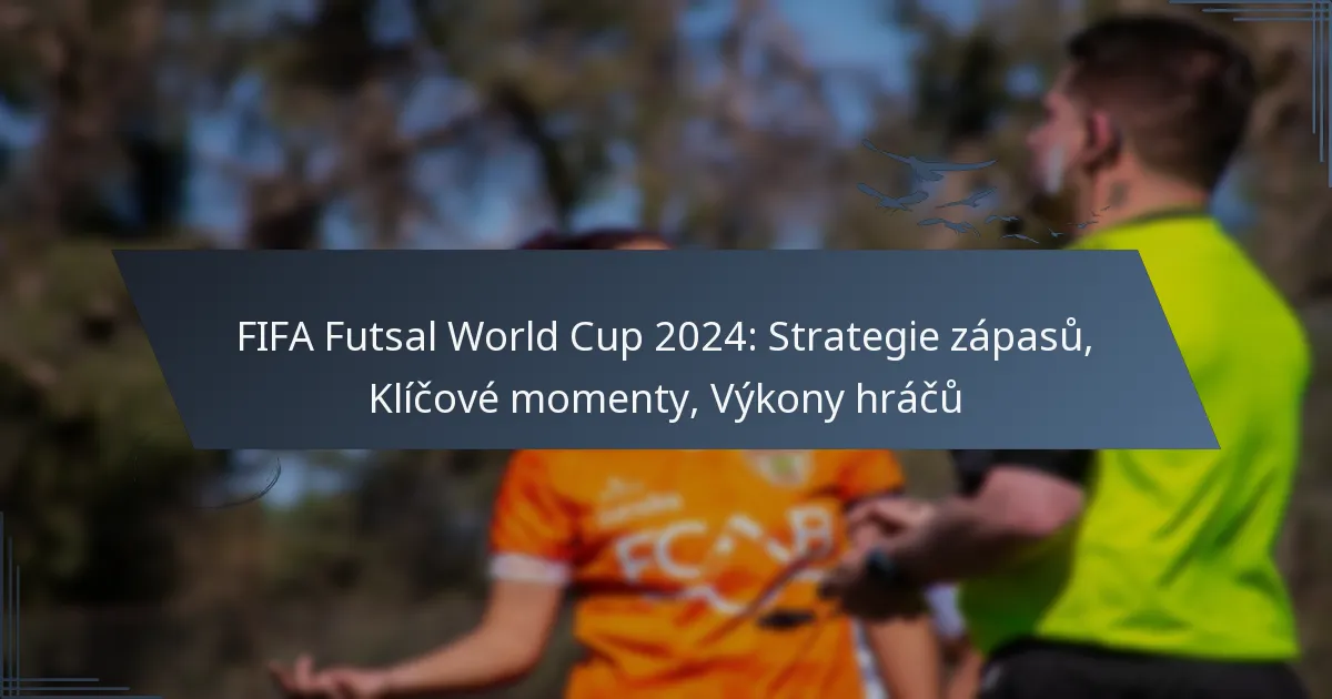 FIFA Futsal World Cup 2024: Strategie zápasů, Klíčové momenty, Výkony hráčů
