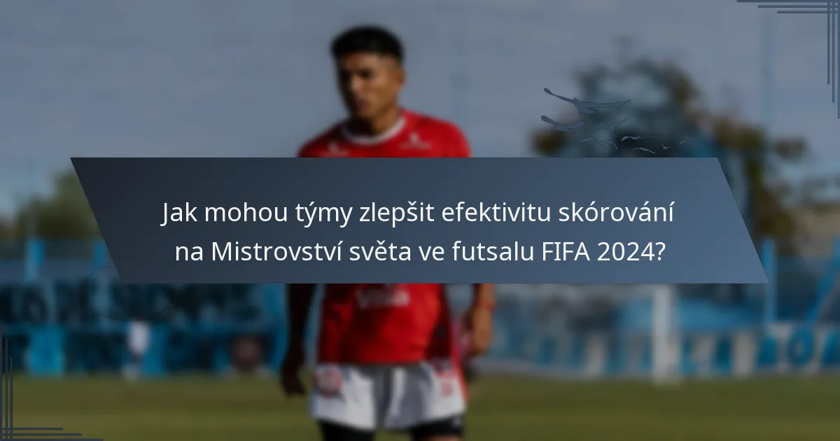Jak mohou týmy zlepšit efektivitu skórování na Mistrovství světa ve futsalu FIFA 2024?