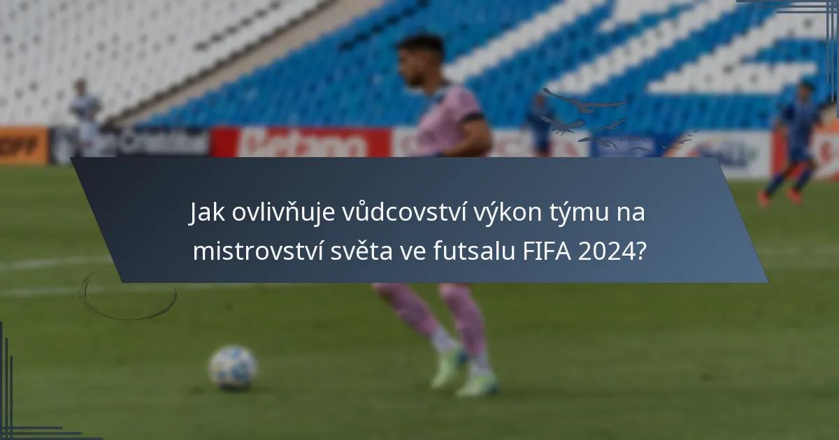 Jak ovlivňuje vůdcovství výkon týmu na mistrovství světa ve futsalu FIFA 2024?