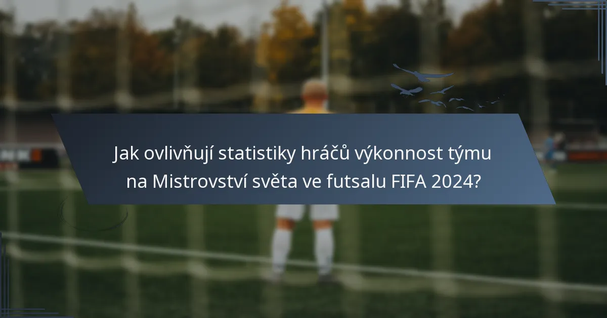 Jak ovlivňují statistiky hráčů výkonnost týmu na Mistrovství světa ve futsalu FIFA 2024?