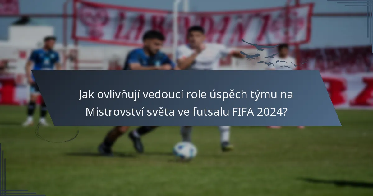 Jak ovlivňují vedoucí role úspěch týmu na Mistrovství světa ve futsalu FIFA 2024?