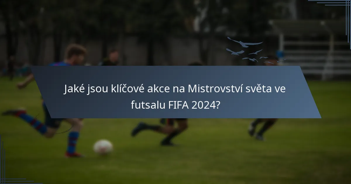 Jaké jsou klíčové akce na Mistrovství světa ve futsalu FIFA 2024?