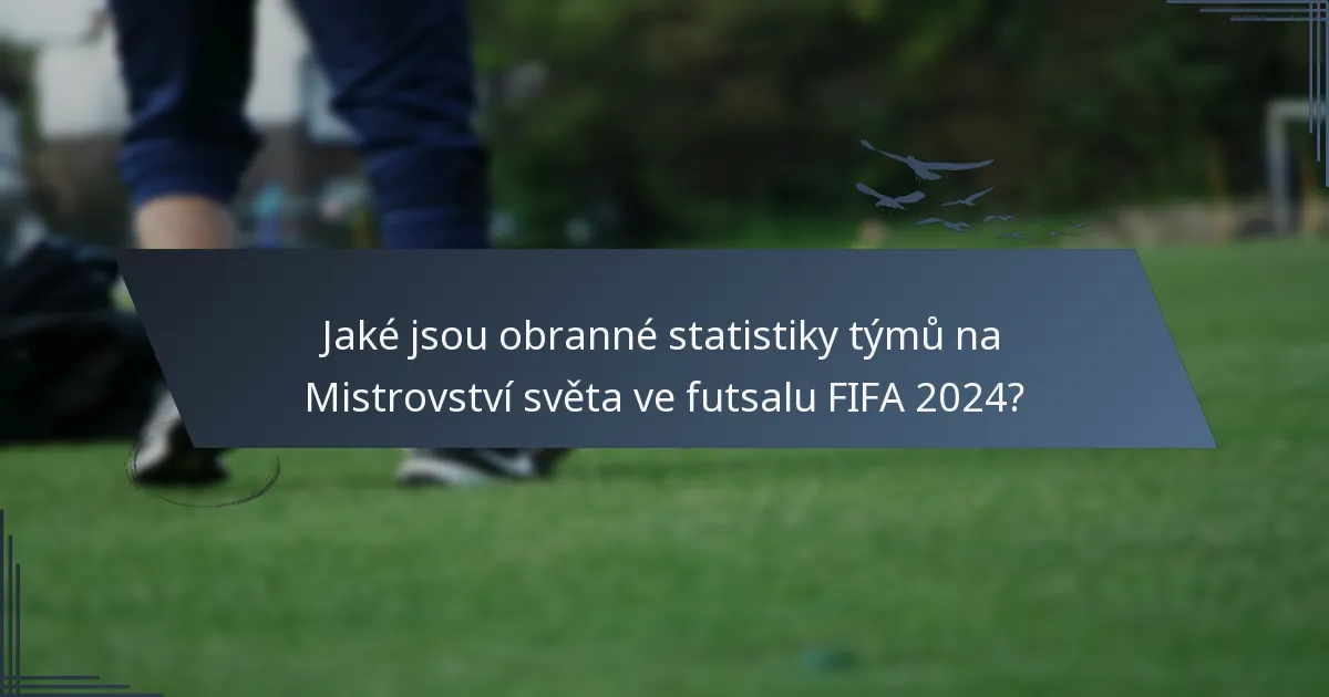 Jaké jsou obranné statistiky týmů na Mistrovství světa ve futsalu FIFA 2024?