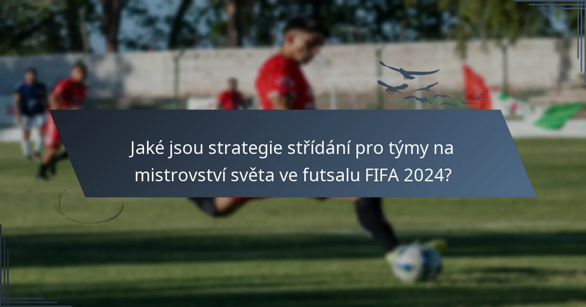 Jaké jsou strategie střídání pro týmy na mistrovství světa ve futsalu FIFA 2024?