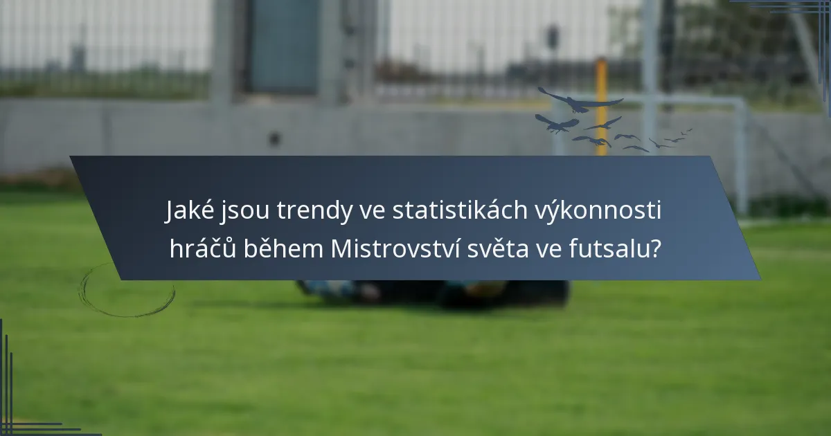 Jaké jsou trendy ve statistikách výkonnosti hráčů během Mistrovství světa ve futsalu?