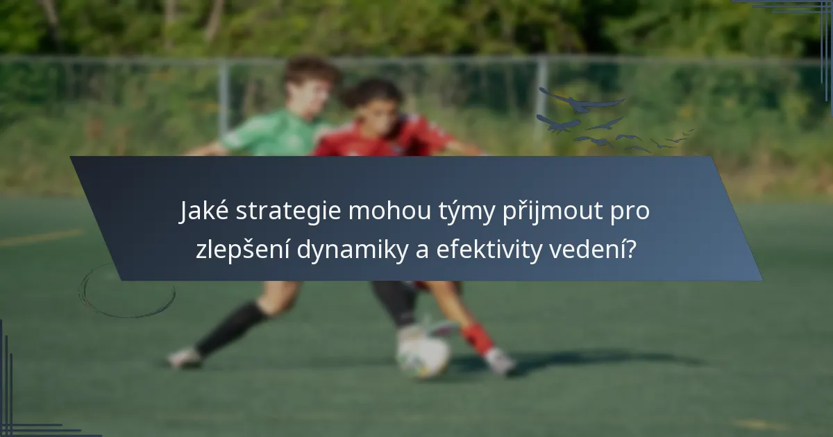 Jaké strategie mohou týmy přijmout pro zlepšení dynamiky a efektivity vedení?