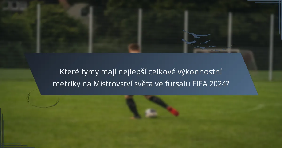 Které týmy mají nejlepší celkové výkonnostní metriky na Mistrovství světa ve futsalu FIFA 2024?