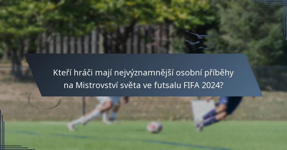 Kteří hráči mají nejvýznamnější osobní příběhy na Mistrovství světa ve futsalu FIFA 2024?