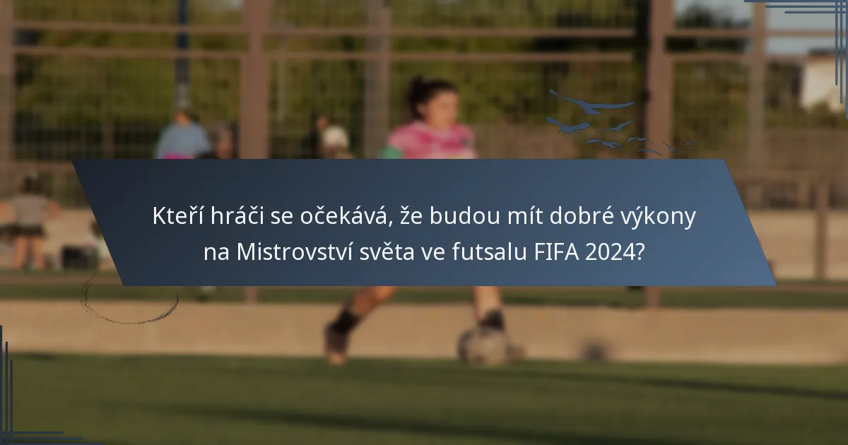 Kteří hráči se očekává, že budou mít dobré výkony na Mistrovství světa ve futsalu FIFA 2024?